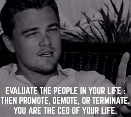 EVALUATE THE PEOPLE IN YOUR LIFE, THEN PROMOTE, DEMOTE, OR TERMINATE. YOU ARE THE CEO OF YOUR LIFE.