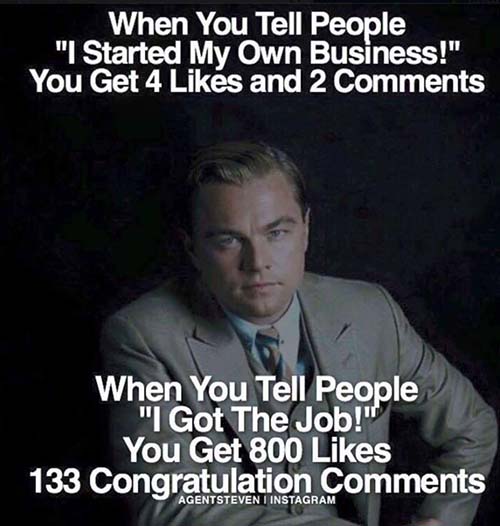 WHEN YOU TELL PEOPLE "I STARTED MY OWN BUSINESS!" YOU GET 4 LIKES AND 2 COMMENTS WHEN YOU TELL PEOPLE "I GOT THE JOB!" YOU GET 800 LIKES 133 CONGRATULATIONS COMMENTS